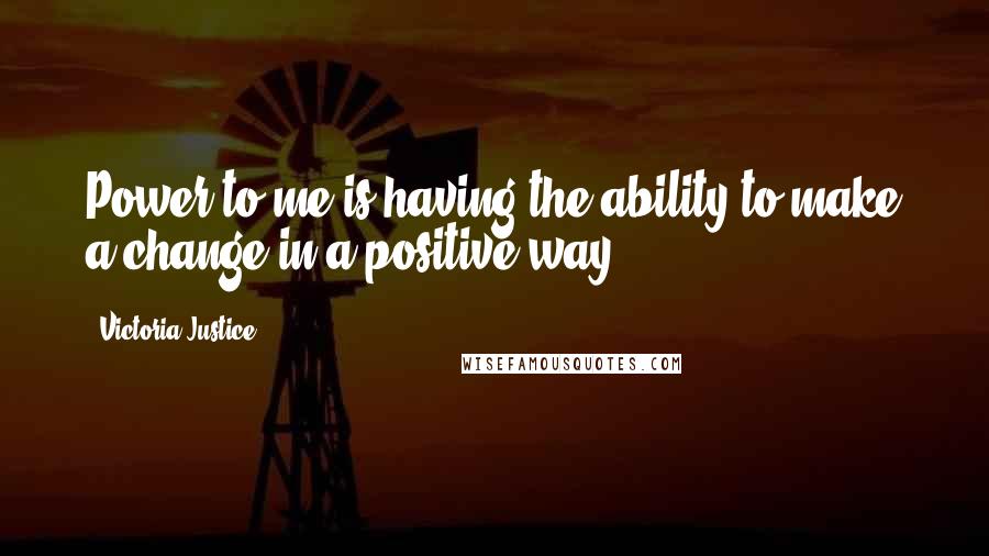 Victoria Justice Quotes: Power to me is having the ability to make a change in a positive way.