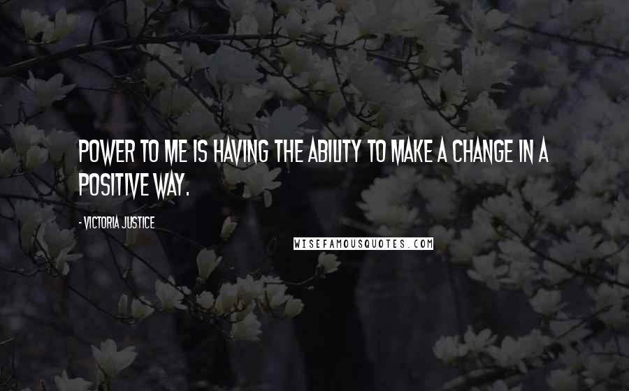 Victoria Justice Quotes: Power to me is having the ability to make a change in a positive way.