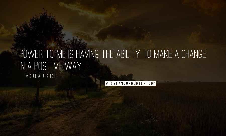 Victoria Justice Quotes: Power to me is having the ability to make a change in a positive way.