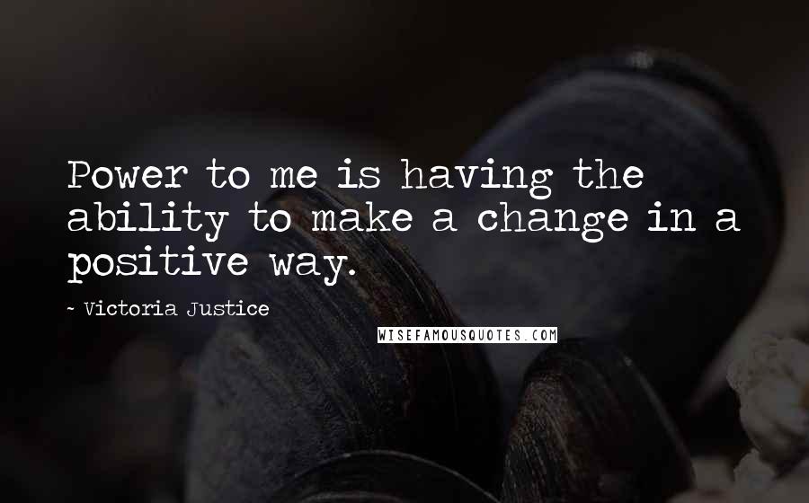 Victoria Justice Quotes: Power to me is having the ability to make a change in a positive way.