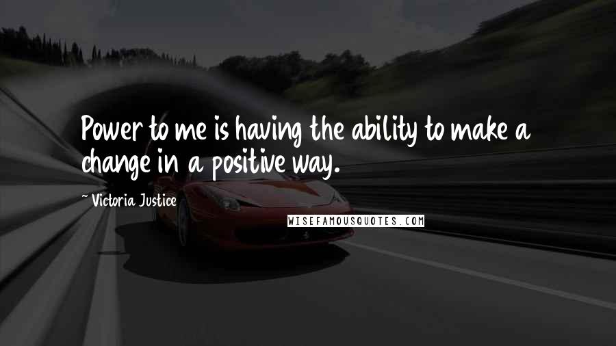 Victoria Justice Quotes: Power to me is having the ability to make a change in a positive way.
