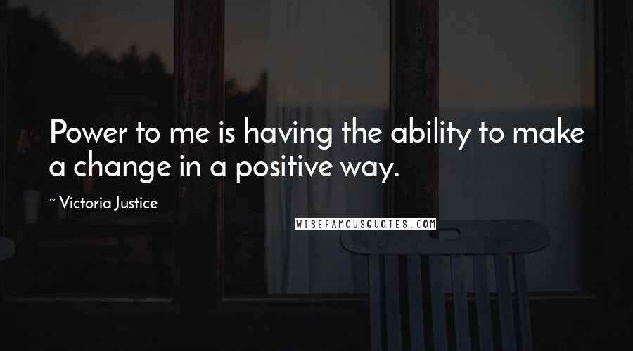 Victoria Justice Quotes: Power to me is having the ability to make a change in a positive way.