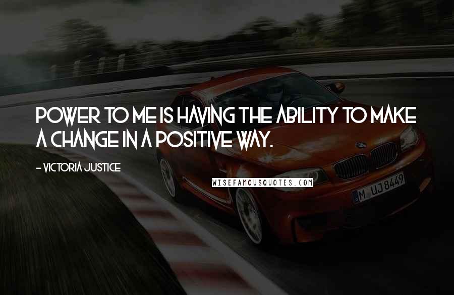Victoria Justice Quotes: Power to me is having the ability to make a change in a positive way.