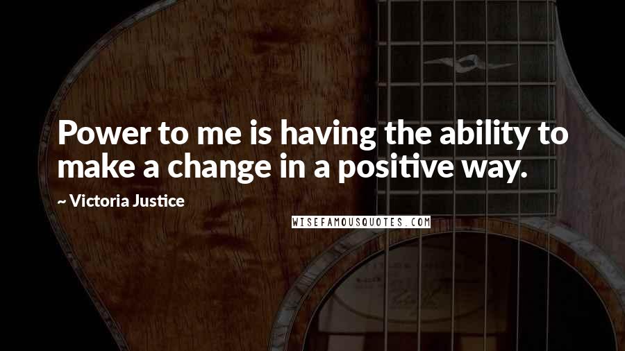 Victoria Justice Quotes: Power to me is having the ability to make a change in a positive way.
