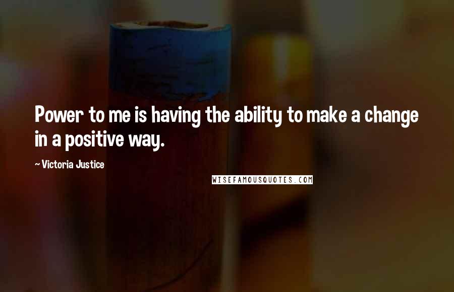 Victoria Justice Quotes: Power to me is having the ability to make a change in a positive way.