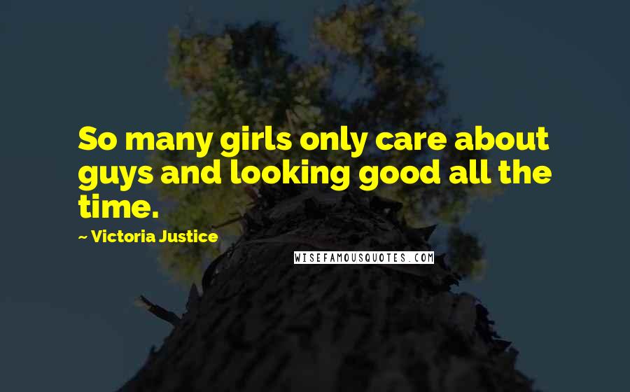 Victoria Justice Quotes: So many girls only care about guys and looking good all the time.