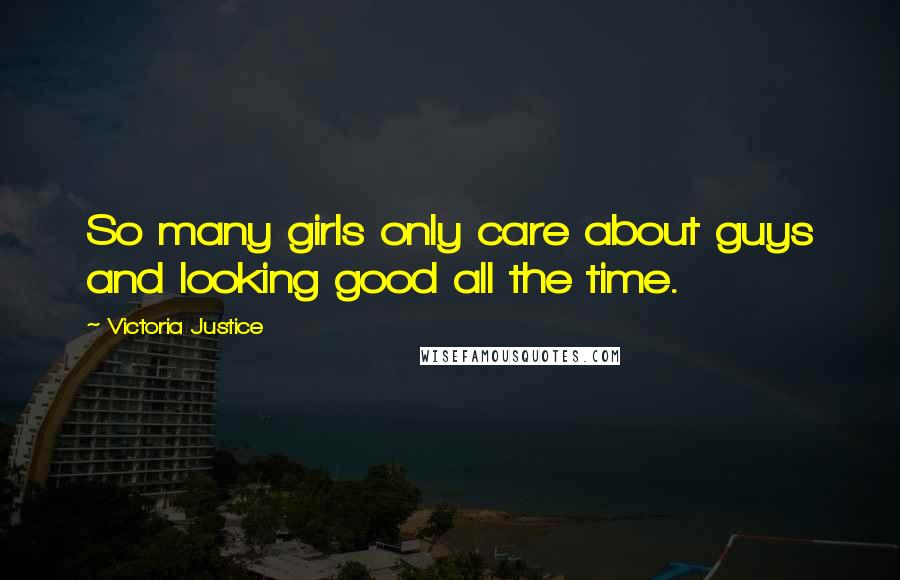 Victoria Justice Quotes: So many girls only care about guys and looking good all the time.