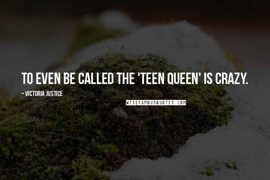 Victoria Justice Quotes: To even be called the 'teen queen' is crazy.