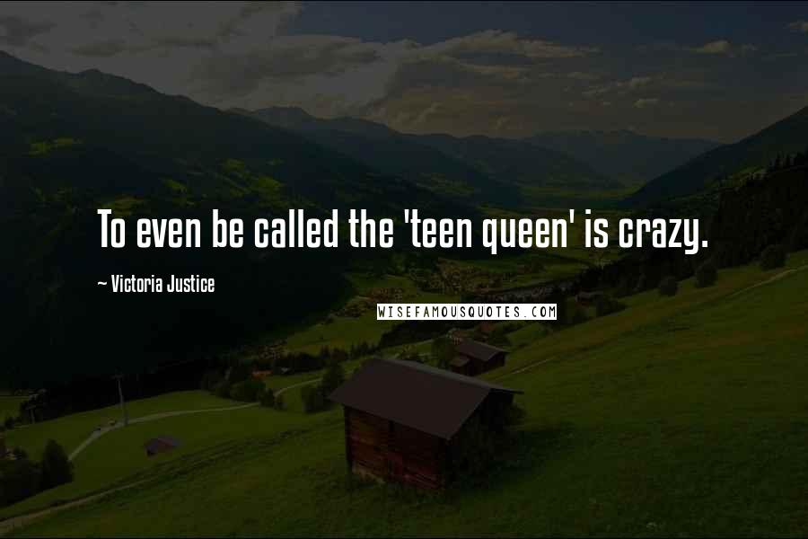 Victoria Justice Quotes: To even be called the 'teen queen' is crazy.