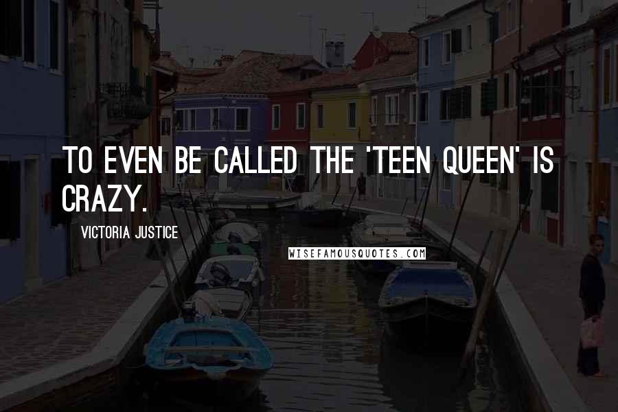 Victoria Justice Quotes: To even be called the 'teen queen' is crazy.