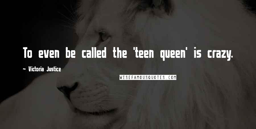 Victoria Justice Quotes: To even be called the 'teen queen' is crazy.