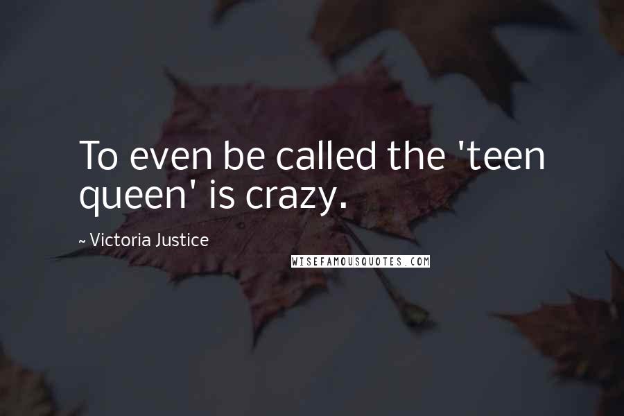 Victoria Justice Quotes: To even be called the 'teen queen' is crazy.