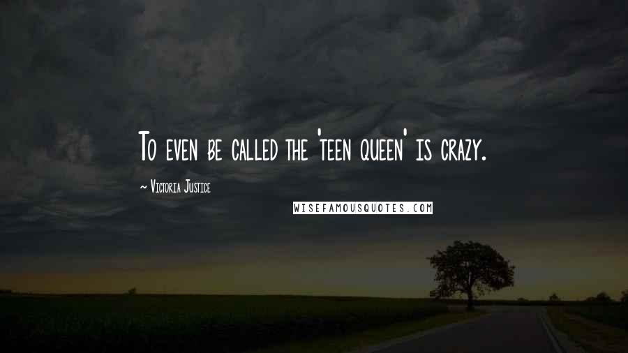 Victoria Justice Quotes: To even be called the 'teen queen' is crazy.