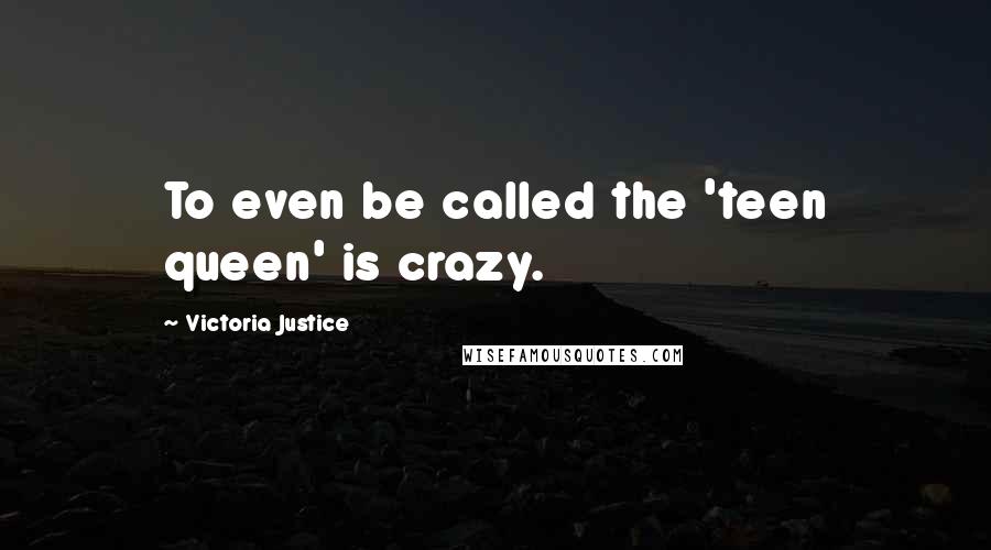 Victoria Justice Quotes: To even be called the 'teen queen' is crazy.