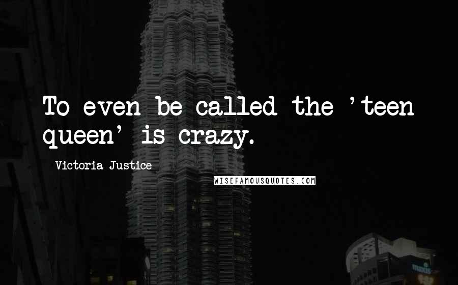 Victoria Justice Quotes: To even be called the 'teen queen' is crazy.