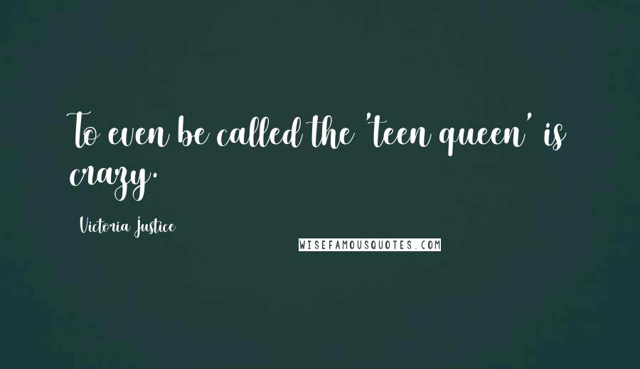 Victoria Justice Quotes: To even be called the 'teen queen' is crazy.