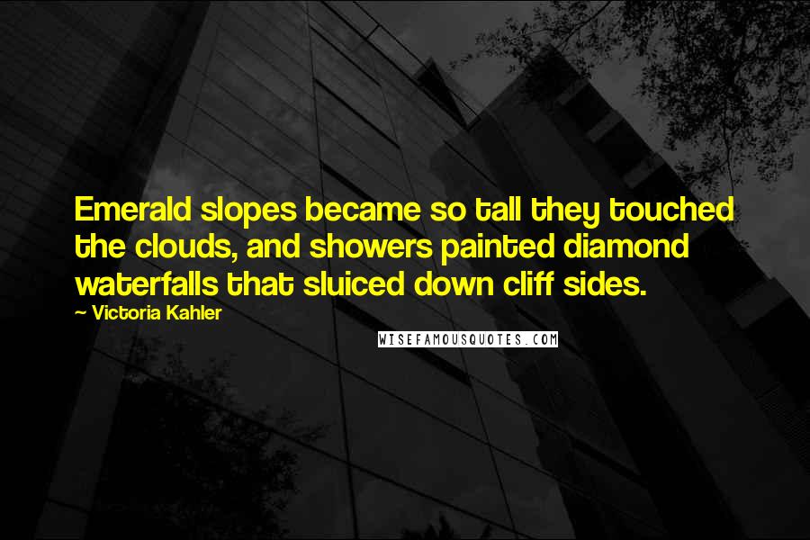 Victoria Kahler Quotes: Emerald slopes became so tall they touched the clouds, and showers painted diamond waterfalls that sluiced down cliff sides.