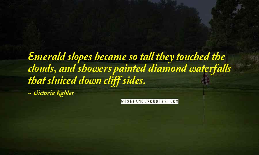 Victoria Kahler Quotes: Emerald slopes became so tall they touched the clouds, and showers painted diamond waterfalls that sluiced down cliff sides.