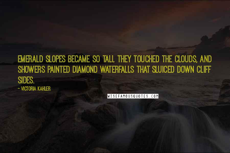 Victoria Kahler Quotes: Emerald slopes became so tall they touched the clouds, and showers painted diamond waterfalls that sluiced down cliff sides.