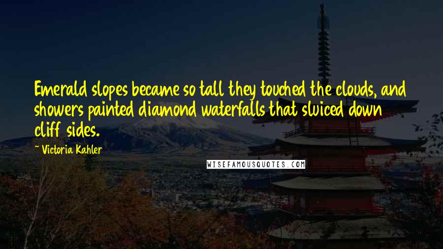 Victoria Kahler Quotes: Emerald slopes became so tall they touched the clouds, and showers painted diamond waterfalls that sluiced down cliff sides.