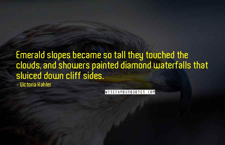 Victoria Kahler Quotes: Emerald slopes became so tall they touched the clouds, and showers painted diamond waterfalls that sluiced down cliff sides.