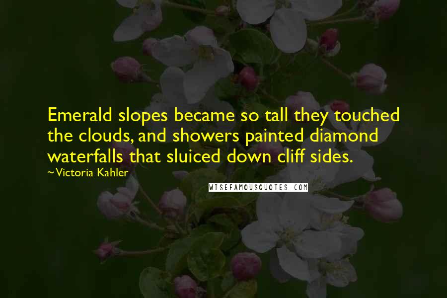 Victoria Kahler Quotes: Emerald slopes became so tall they touched the clouds, and showers painted diamond waterfalls that sluiced down cliff sides.