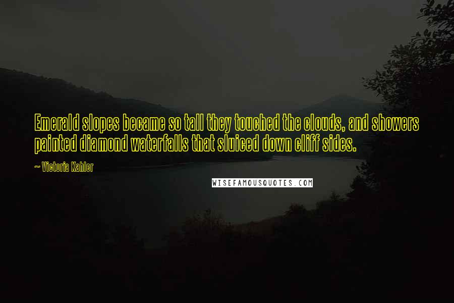 Victoria Kahler Quotes: Emerald slopes became so tall they touched the clouds, and showers painted diamond waterfalls that sluiced down cliff sides.