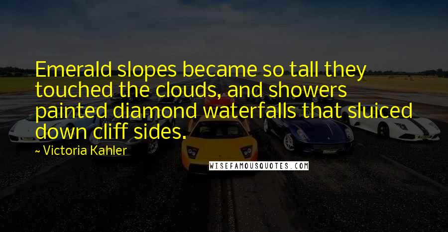 Victoria Kahler Quotes: Emerald slopes became so tall they touched the clouds, and showers painted diamond waterfalls that sluiced down cliff sides.