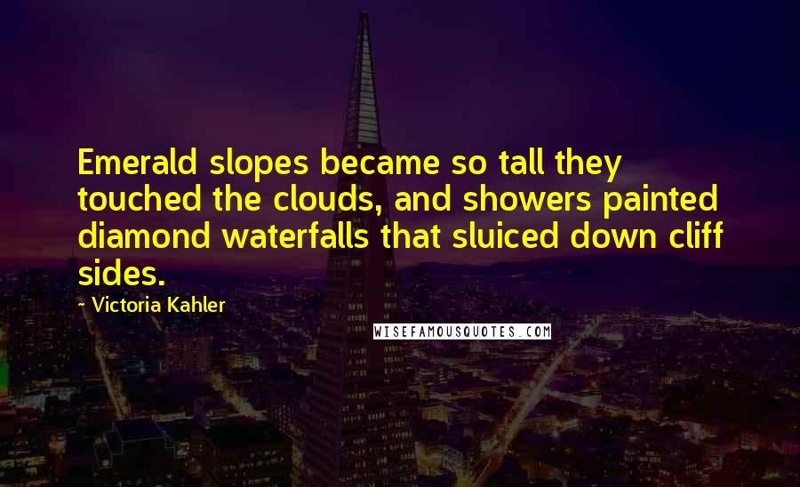 Victoria Kahler Quotes: Emerald slopes became so tall they touched the clouds, and showers painted diamond waterfalls that sluiced down cliff sides.