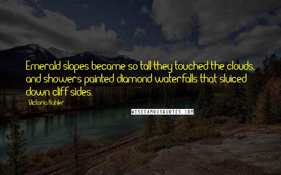 Victoria Kahler Quotes: Emerald slopes became so tall they touched the clouds, and showers painted diamond waterfalls that sluiced down cliff sides.