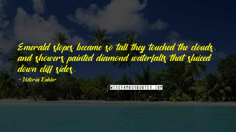 Victoria Kahler Quotes: Emerald slopes became so tall they touched the clouds, and showers painted diamond waterfalls that sluiced down cliff sides.