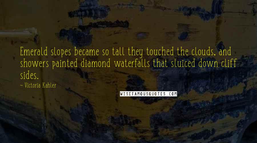 Victoria Kahler Quotes: Emerald slopes became so tall they touched the clouds, and showers painted diamond waterfalls that sluiced down cliff sides.