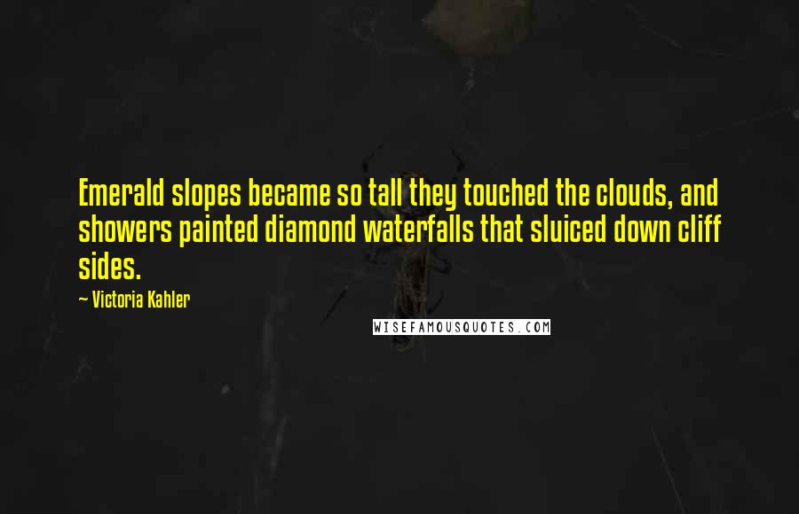 Victoria Kahler Quotes: Emerald slopes became so tall they touched the clouds, and showers painted diamond waterfalls that sluiced down cliff sides.