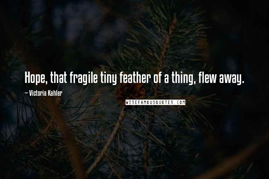 Victoria Kahler Quotes: Hope, that fragile tiny feather of a thing, flew away.