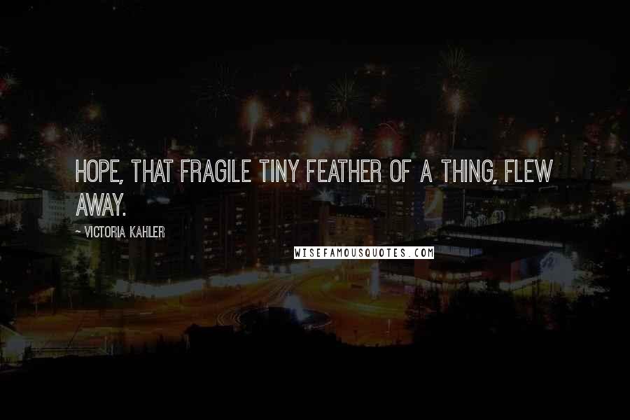 Victoria Kahler Quotes: Hope, that fragile tiny feather of a thing, flew away.
