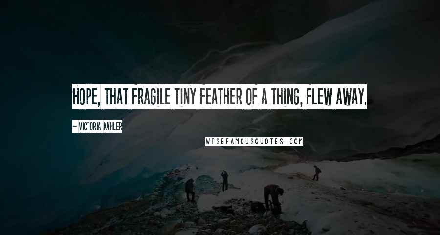 Victoria Kahler Quotes: Hope, that fragile tiny feather of a thing, flew away.