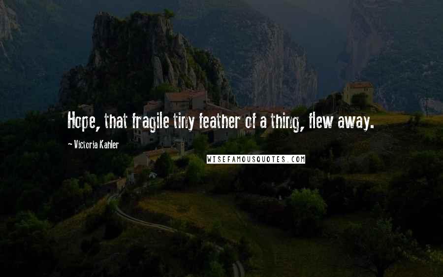 Victoria Kahler Quotes: Hope, that fragile tiny feather of a thing, flew away.