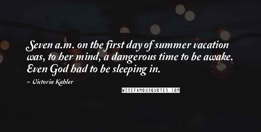 Victoria Kahler Quotes: Seven a.m. on the first day of summer vacation was, to her mind, a dangerous time to be awake. Even God had to be sleeping in.