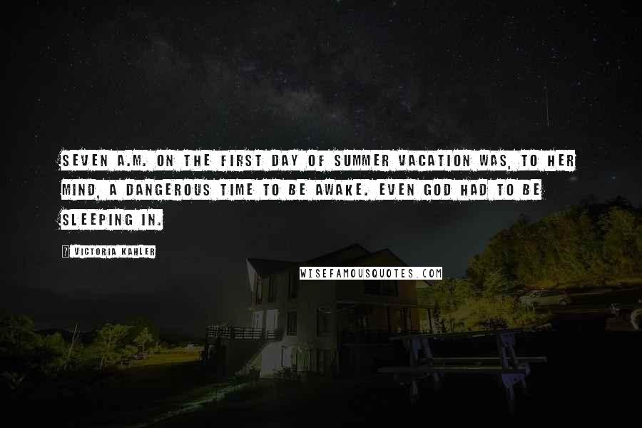 Victoria Kahler Quotes: Seven a.m. on the first day of summer vacation was, to her mind, a dangerous time to be awake. Even God had to be sleeping in.