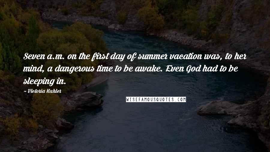 Victoria Kahler Quotes: Seven a.m. on the first day of summer vacation was, to her mind, a dangerous time to be awake. Even God had to be sleeping in.