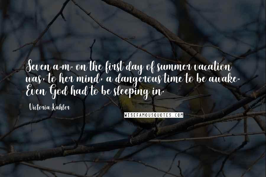 Victoria Kahler Quotes: Seven a.m. on the first day of summer vacation was, to her mind, a dangerous time to be awake. Even God had to be sleeping in.