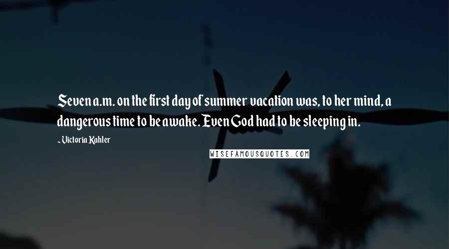 Victoria Kahler Quotes: Seven a.m. on the first day of summer vacation was, to her mind, a dangerous time to be awake. Even God had to be sleeping in.