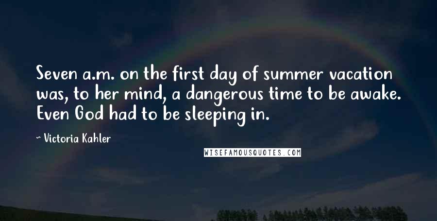 Victoria Kahler Quotes: Seven a.m. on the first day of summer vacation was, to her mind, a dangerous time to be awake. Even God had to be sleeping in.
