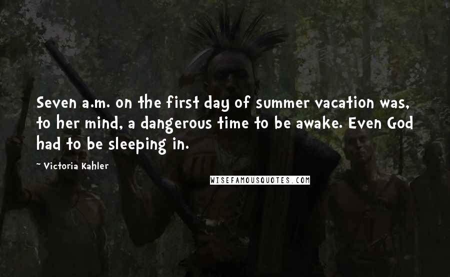 Victoria Kahler Quotes: Seven a.m. on the first day of summer vacation was, to her mind, a dangerous time to be awake. Even God had to be sleeping in.