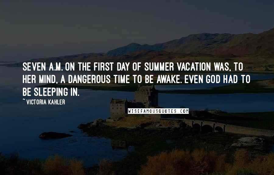 Victoria Kahler Quotes: Seven a.m. on the first day of summer vacation was, to her mind, a dangerous time to be awake. Even God had to be sleeping in.