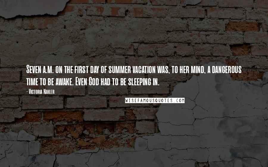Victoria Kahler Quotes: Seven a.m. on the first day of summer vacation was, to her mind, a dangerous time to be awake. Even God had to be sleeping in.
