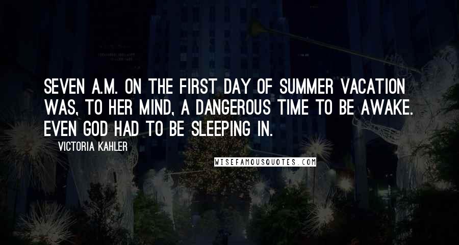 Victoria Kahler Quotes: Seven a.m. on the first day of summer vacation was, to her mind, a dangerous time to be awake. Even God had to be sleeping in.