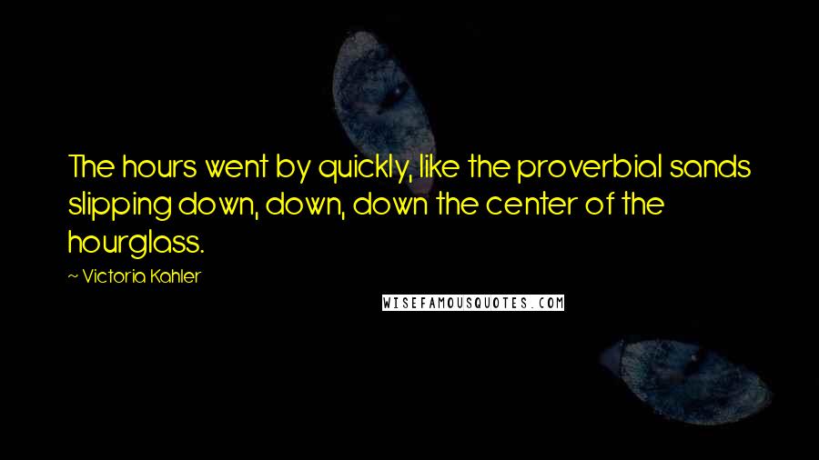 Victoria Kahler Quotes: The hours went by quickly, like the proverbial sands slipping down, down, down the center of the hourglass.