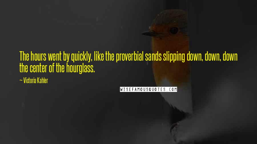 Victoria Kahler Quotes: The hours went by quickly, like the proverbial sands slipping down, down, down the center of the hourglass.