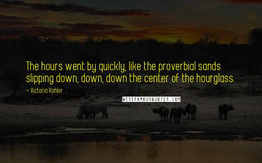 Victoria Kahler Quotes: The hours went by quickly, like the proverbial sands slipping down, down, down the center of the hourglass.